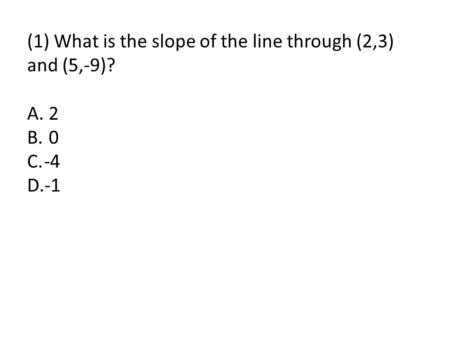 (1) What is the slope of the line through (2,3) and (5,-9)? A. 2 B. 0 C.-4 D.-1.