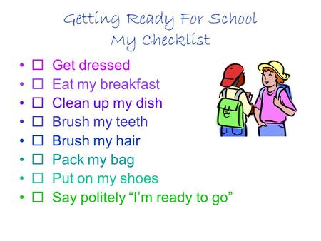 Getting Ready For School My Checklist  Get dressed  Eat my breakfast  Clean up my dish  Brush my teeth  Brush my hair  Pack my bag  Put on my shoes.