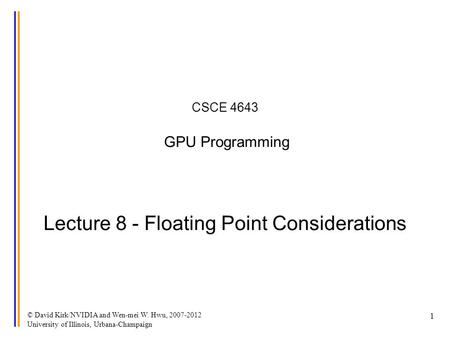 © David Kirk/NVIDIA and Wen-mei W. Hwu, 2007-2012 University of Illinois, Urbana-Champaign 1 CSCE 4643 GPU Programming Lecture 8 - Floating Point Considerations.
