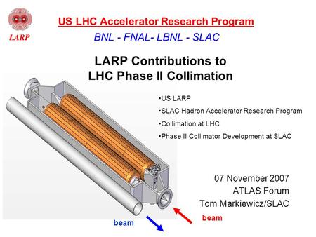 Beam LARP Contributions to LHC Phase II Collimation 07 November 2007 ATLAS Forum Tom Markiewicz/SLAC BNL - FNAL- LBNL - SLAC US LHC Accelerator Research.