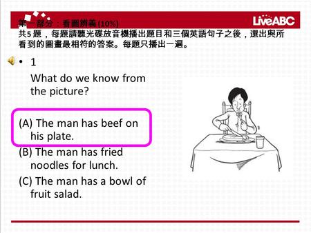 第一部分：看圖辨義 (10%) 共 5 題，每題請聽光碟放音機播出題目和三個英語句子之後，選出與所 看到的圖畫最相符的答案。每題只播出一遍。 1 What do we know from the picture? (A) The man has beef on his plate. (B) The man.