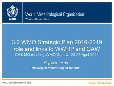 WMO 3.2 WMO Strategic Plan 2016-2019 role and links to WWRP and GAW CAS MG meeting WMO Geneva 23-25 April 2014 Øystein Hov Norwegian Meteorological Institute.