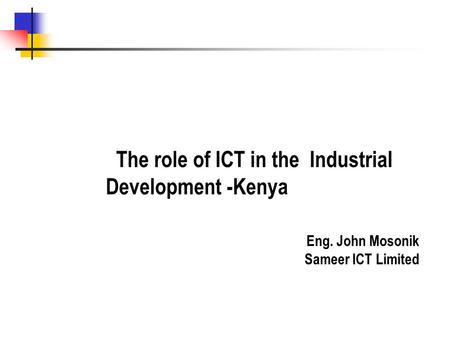 The role of ICT in the Industrial Development -Kenya Eng. John Mosonik Sameer ICT Limited.