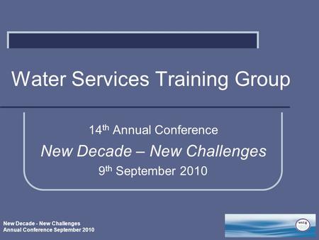 New Decade - New Challenges Annual Conference September 2010 Water Services Training Group 14 th Annual Conference New Decade – New Challenges 9 th September.