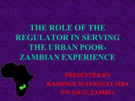 THE ROLE OF THE REGULATOR IN SERVING THE URBAN POOR- ZAMBIAN EXPERIENCE PRESENTED BY KASONGE WATSON LUMBA NWASCO, ZAMBIA.
