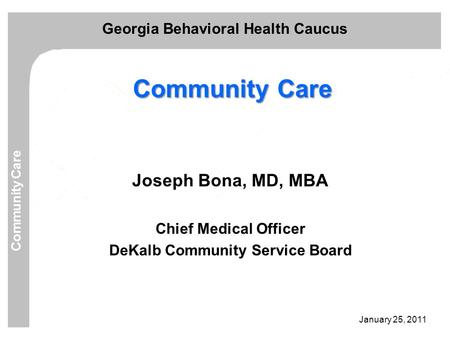 January 25, 2011 Georgia Behavioral Health Caucus Community Care Joseph Bona, MD, MBA Chief Medical Officer DeKalb Community Service Board.