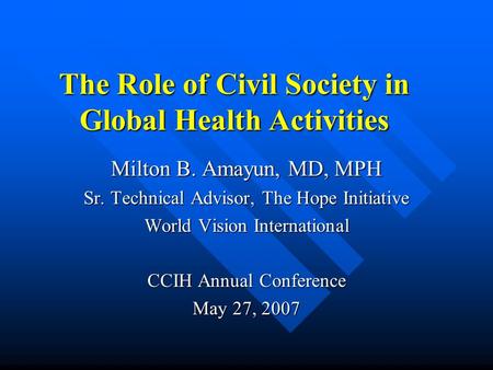 The Role of Civil Society in Global Health Activities Milton B. Amayun, MD, MPH Sr. Technical Advisor, The Hope Initiative World Vision International CCIH.