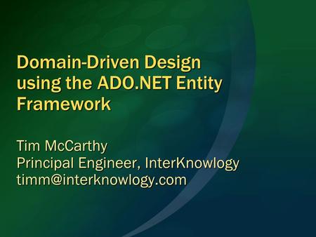 Domain-Driven Design using the ADO.NET Entity Framework Tim McCarthy Principal Engineer, InterKnowlogy