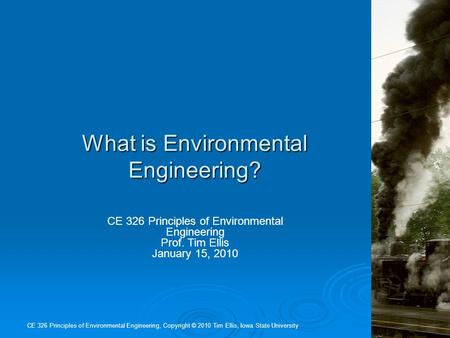 What is Environmental Engineering? CE 326 Principles of Environmental Engineering, Copyright © 2010 Tim Ellis, Iowa State University CE 326 Principles.