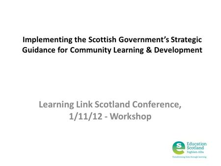 Implementing the Scottish Government’s Strategic Guidance for Community Learning & Development Learning Link Scotland Conference, 1/11/12 - Workshop.