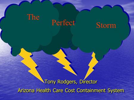 Tony Rodgers, Director Arizona Health Care Cost Containment System Tony Rodgers, Director Arizona Health Care Cost Containment System The Perfect Storm.