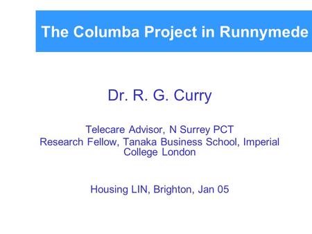 The Columba Project in Runnymede Dr. R. G. Curry Telecare Advisor, N Surrey PCT Research Fellow, Tanaka Business School, Imperial College London Housing.