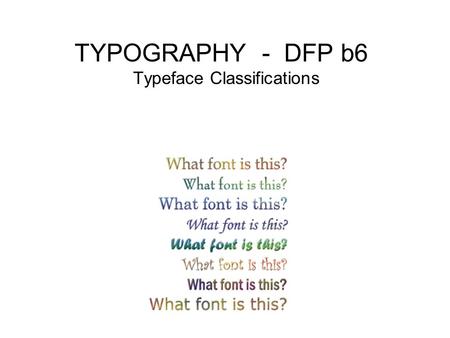 TYPOGRAPHY - DFP b6 Typeface Classifications. What is a font? Complete set of type of a particular face, style, and point size. Question: How many are.