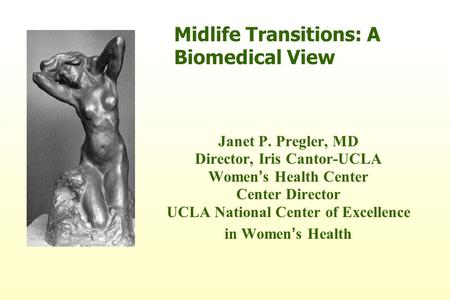 Midlife Transitions: A Biomedical View Janet P. Pregler, MD Director, Iris Cantor-UCLA Women ’ s Health Center Center Director UCLA National Center of.