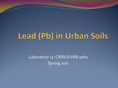 Laboratory 14: CRSS/FANR 3060 Spring 2011. Urban soils often contaminated with metals (Pb) Refining, smelting (aerial deposition) Plumbing (Pb solder)