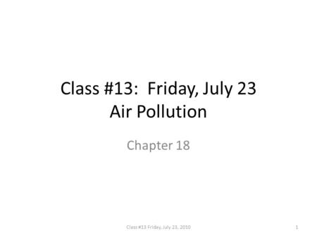 Class #13: Friday, July 23 Air Pollution Chapter 18 1Class #13 Friday, July 23, 2010.