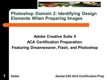 Dreamweaver Domain 3 KellerAdobe CS5 ACA Certification Prep Photoshop Domain 2: Identifying Design Elements When Preparing Images Adobe Creative Suite.