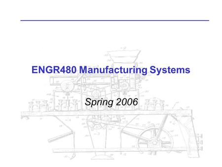 ENGR480 Manufacturing Systems Spring 2006. Manufacturing Operations Processing –Shaping (solidification, deformation, material removal, or particulate.