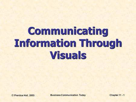© Prentice Hall, 2003 Business Communication TodayChapter 11 - 1 Communicating Information Through Visuals.