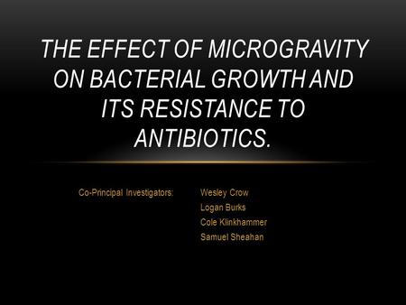 Co-Principal Investigators:Wesley Crow Logan Burks Cole Klinkhammer Samuel Sheahan THE EFFECT OF MICROGRAVITY ON BACTERIAL GROWTH AND ITS RESISTANCE TO.