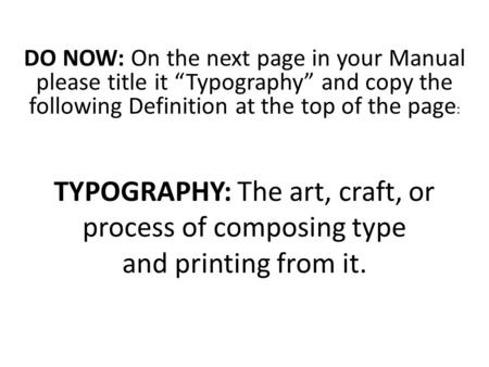 DO NOW: On the next page in your Manual please title it “Typography” and copy the following Definition at the top of the page : TYPOGRAPHY: The art, craft,
