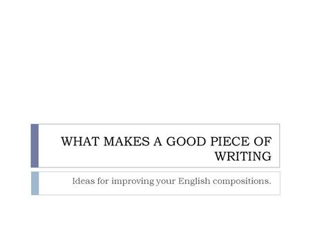 WHAT MAKES A GOOD PIECE OF WRITING Ideas for improving your English compositions.