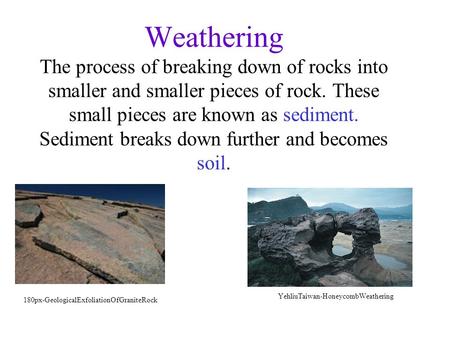 Weathering The process of breaking down of rocks into smaller and smaller pieces of rock. These small pieces are known as sediment. Sediment breaks down.