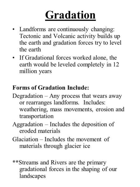 Gradation Landforms are continuously changing: Tectonic and Volcanic activity builds up the earth and gradation forces try to level the earth If Gradational.