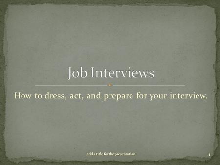 How to dress, act, and prepare for your interview. 1 Add a title for the presentation.
