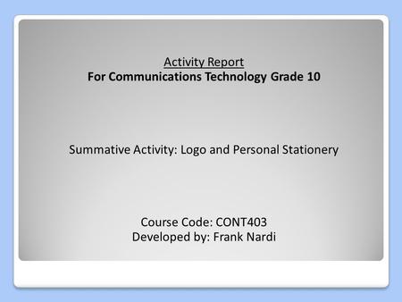 Activity Report For Communications Technology Grade 10 Summative Activity: Logo and Personal Stationery Course Code: CONT403 Developed by: Frank Nardi.