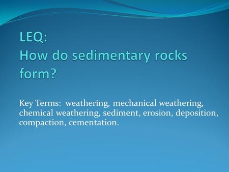 Key Terms: weathering, mechanical weathering, chemical weathering, sediment, erosion, deposition, compaction, cementation.