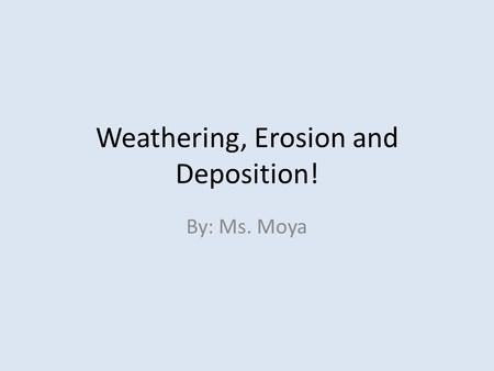 Weathering, Erosion and Deposition! By: Ms. Moya.