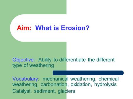 Aim: What is Erosion? Objective: Ability to differentiate the different type of weathering Vocabulary: mechanical weathering, chemical weathering, carbonation,