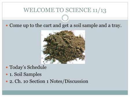 WELCOME TO SCIENCE 11/13 Come up to the cart and get a soil sample and a tray. Today’s Schedule 1. Soil Samples 2. Ch. 10 Section 1 Notes/Discussion.