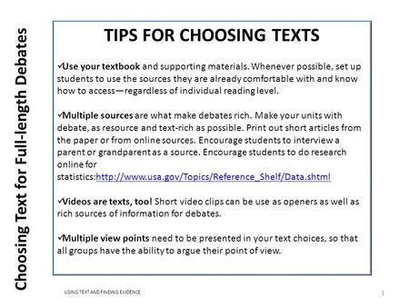 USING TEXT AND FINDING EVIDENCE Choosing Text for Full-length Debates 1 TIPS FOR CHOOSING TEXTS Use your textbook and supporting materials. Whenever possible,