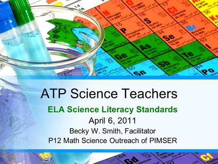ATP Science Teachers ELA Science Literacy Standards April 6, 2011 Becky W. Smith, Facilitator P12 Math Science Outreach of PIMSER.