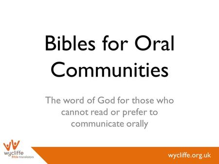 Wycliffe.org.uk Bibles for Oral Communities The word of God for those who cannot read or prefer to communicate orally.