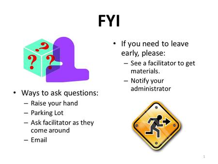 1 FYI Ways to ask questions: – Raise your hand – Parking Lot – Ask facilitator as they come around – Email If you need to leave early, please: – See a.