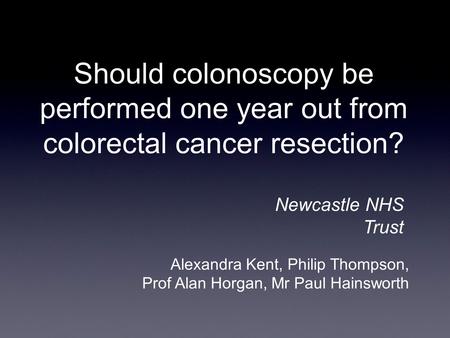 Should colonoscopy be performed one year out from colorectal cancer resection? Alexandra Kent, Philip Thompson, Prof Alan Horgan, Mr Paul Hainsworth Newcastle.