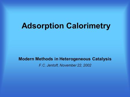 Adsorption Calorimetry Modern Methods in Heterogeneous Catalysis F.C. Jentoft, November 22, 2002.