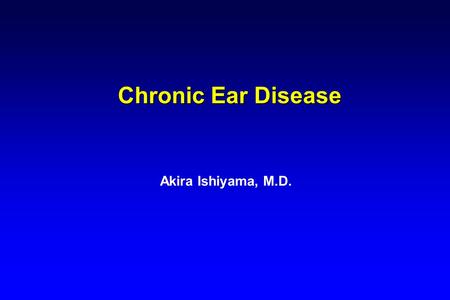 Chronic Ear Disease Akira Ishiyama, M.D..