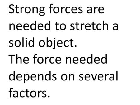 Strong forces are needed to stretch a solid object. The force needed depends on several factors.