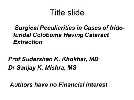 Title slide Surgical Peculiarities in Cases of Irido- fundal Coloboma Having Cataract Extraction Prof Sudarshan K. Khokhar, MD Dr Sanjay K. Mishra, MS.