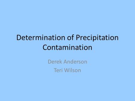 Determination of Precipitation Contamination Derek Anderson Teri Wilson.