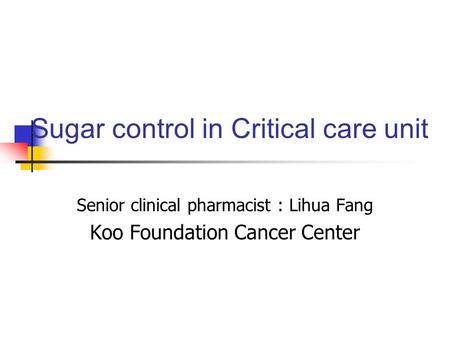 Sugar control in Critical care unit Senior clinical pharmacist : Lihua Fang Koo Foundation Cancer Center.
