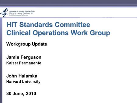 HIT Standards Committee Clinical Operations Work Group Workgroup Update Jamie Ferguson Kaiser Permanente John Halamka Harvard University 30 June, 2010.