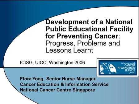Flora Yong, Senior Nurse Manager, Cancer Education & Information Service National Cancer Centre Singapore Development of a National Public Educational.