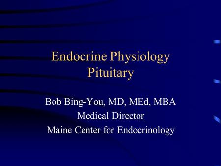 Endocrine Physiology Pituitary Bob Bing-You, MD, MEd, MBA Medical Director Maine Center for Endocrinology.