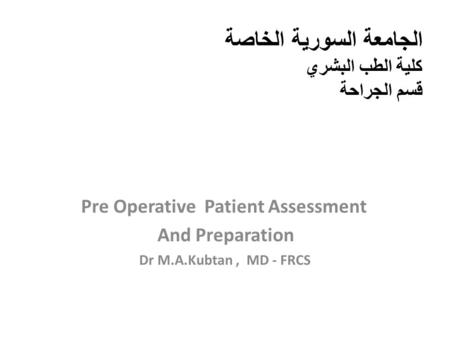 الجامعة السورية الخاصة كلية الطب البشري قسم الجراحة Pre Operative Patient Assessment And Preparation Dr M.A.Kubtan, MD - FRCS.