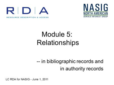 Module 5: Relationships -- in bibliographic records and in authority records LC RDA for NASIG - June 1, 2011.